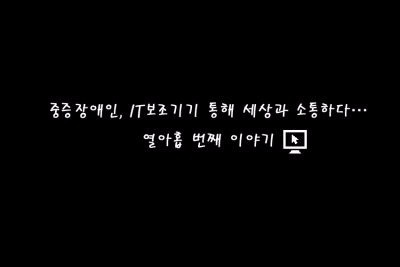 중증장애인, IT보조기기를 통해 세상과 소통하다... 열아홉 번째 이야기 ‘내겐 너무 소중한 컴퓨터’