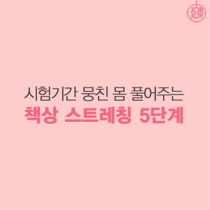 [카드뉴스] 시험기간 뭉친 몸 풀어주는 책상 스트레칭 5단계