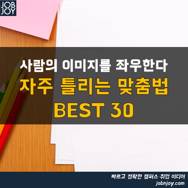 [카드뉴스] 사람의 이미지를 좌우한다. 자주 틀리는 맞춤법 BEST 30